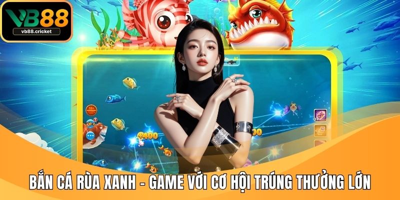 Bắn Cá Rùa Xanh – Game Với Cơ Hội Trúng Thưởng Lớn 1 Bắn Ca rùa Xanh