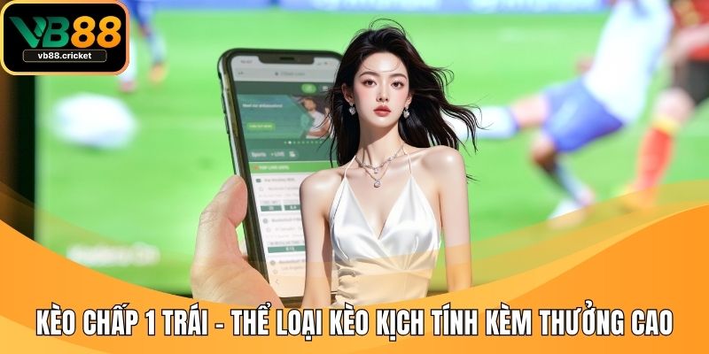 Kèo Chấp 1 Trái - Thể Loại Kèo Kịch Tính Kèm Thưởng Cao 1 kèo chấp 1 trái